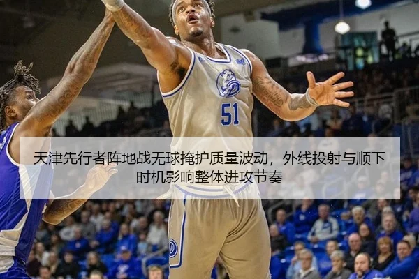 天津先行者阵地战无球掩护质量波动，外线投射与顺下时机影响整体进攻节奏